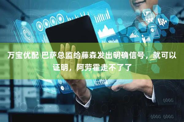 万宝优配 巴萨总监给藤森发出明确信号，就可以证明，阿劳霍走不了了