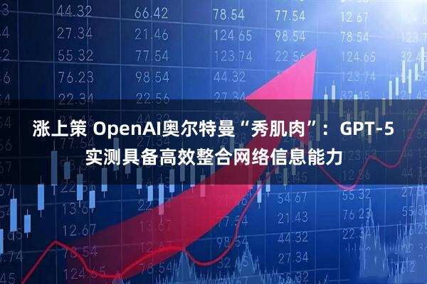涨上策 OpenAI奥尔特曼“秀肌肉”：GPT-5实测具备高效整合网络信息能力