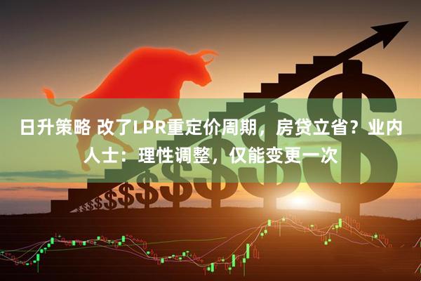日升策略 改了LPR重定价周期，房贷立省？业内人士：理性调整，仅能变更一次