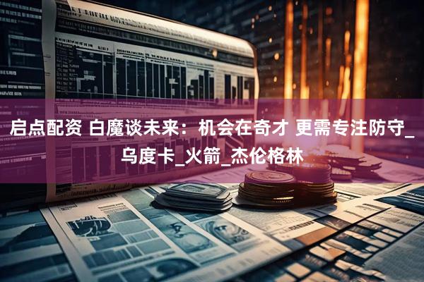 启点配资 白魔谈未来：机会在奇才 更需专注防守_乌度卡_火箭_杰伦格林