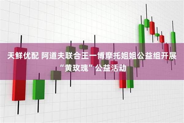 天鲜优配 阿道夫联合王一博摩托姐姐公益组开展“黄玫瑰”公益活动