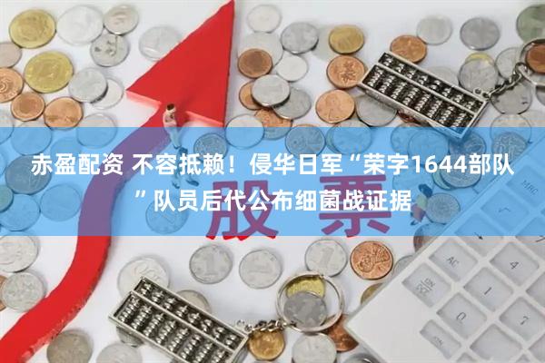 赤盈配资 不容抵赖！侵华日军“荣字1644部队”队员后代公布细菌战证据