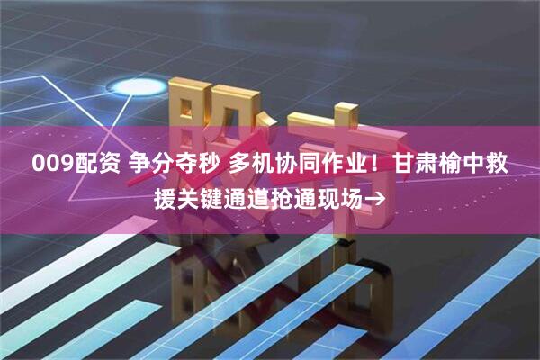 009配资 争分夺秒 多机协同作业！甘肃榆中救援关键通道抢通现场→