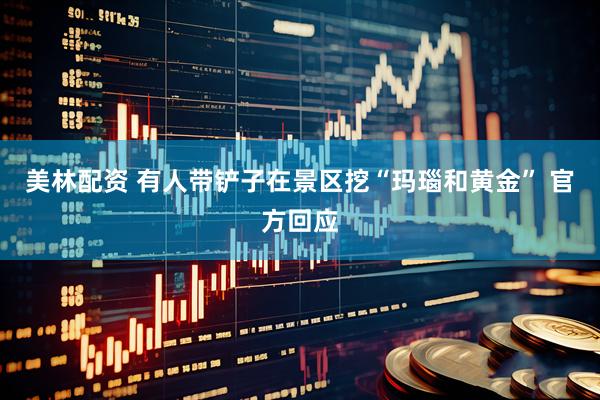 美林配资 有人带铲子在景区挖“玛瑙和黄金” 官方回应