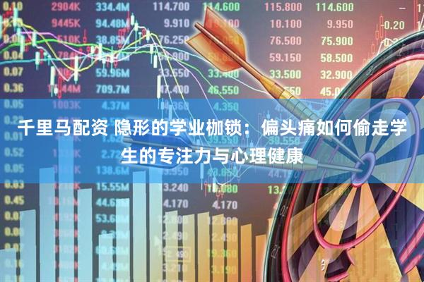 千里马配资 隐形的学业枷锁：偏头痛如何偷走学生的专注力与心理健康