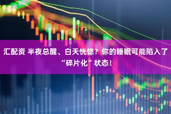 汇配资 半夜总醒、白天恍惚？你的睡眠可能陷入了“碎片化”状态！