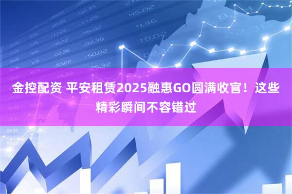 金控配资 平安租赁2025融惠GO圆满收官！这些精彩瞬间不容错过