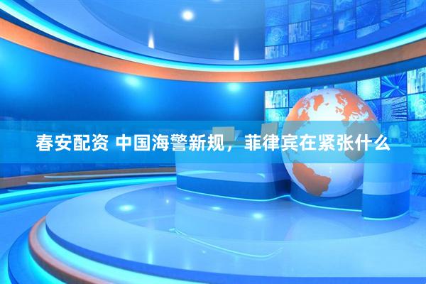 春安配资 中国海警新规，菲律宾在紧张什么