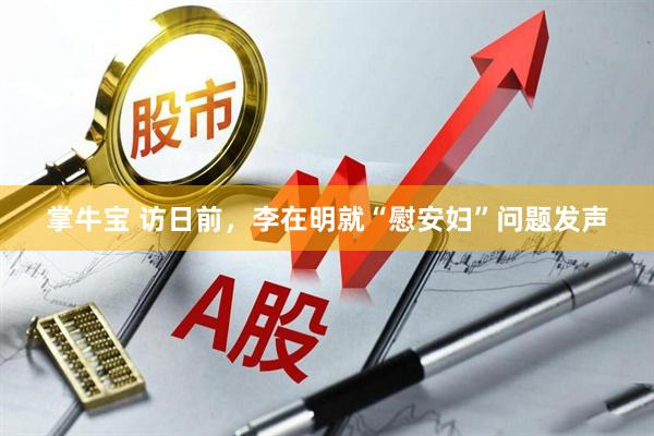 掌牛宝 访日前，李在明就“慰安妇”问题发声
