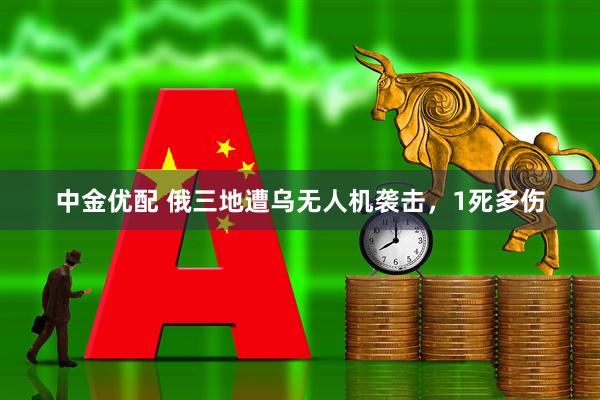 中金优配 俄三地遭乌无人机袭击，1死多伤