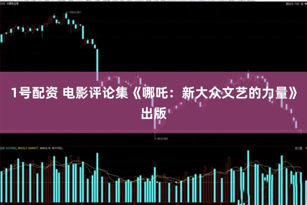 1号配资 电影评论集《哪吒：新大众文艺的力量》出版