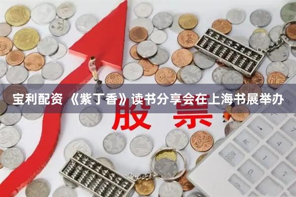 宝利配资 《紫丁香》读书分享会在上海书展举办