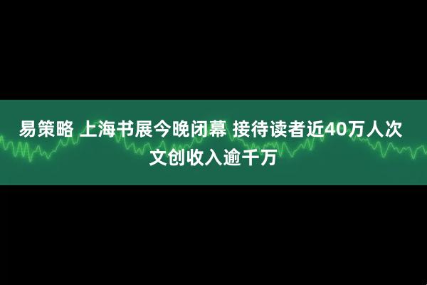易策略 上海书展今晚闭幕 接待读者近40万人次 文创收入逾千万