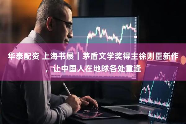 华泰配资 上海书展｜茅盾文学奖得主徐则臣新作，让中国人在地球各处重逢