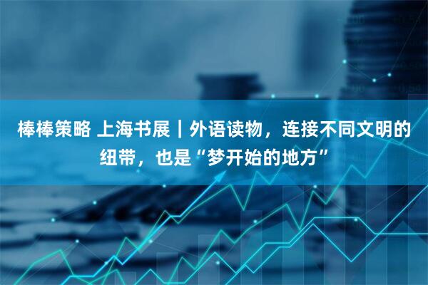 棒棒策略 上海书展｜外语读物，连接不同文明的纽带，也是“梦开始的地方”