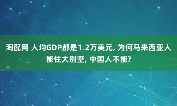 淘配网 人均GDP都是1.2万美元, 为何马来西亚人能住大别墅, 中国人不能?