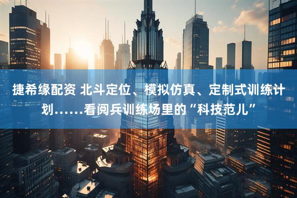 捷希缘配资 北斗定位、模拟仿真、定制式训练计划……看阅兵训练场里的“科技范儿”