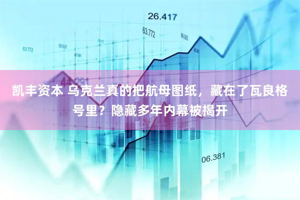 凯丰资本 乌克兰真的把航母图纸，藏在了瓦良格号里？隐藏多年内幕被揭开