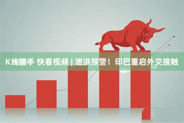 K线猎手 快看视频 | 泄洪预警！印巴重启外交接触
