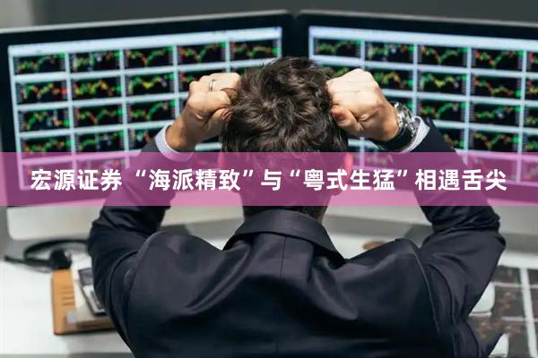 宏源证券 “海派精致”与“粤式生猛”相遇舌尖