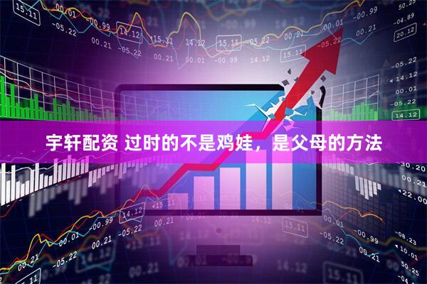宇轩配资 过时的不是鸡娃，是父母的方法