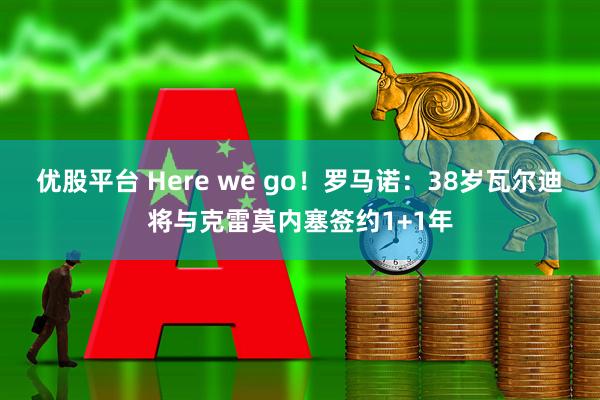 优股平台 Here we go！罗马诺：38岁瓦尔迪将与克雷莫内塞签约1+1年