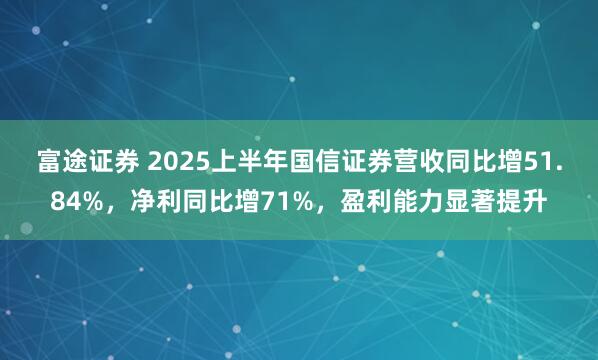 富途证券 2025上半年国信证券营收同比增51.84%，净利同比增71%，盈利能力显著提升