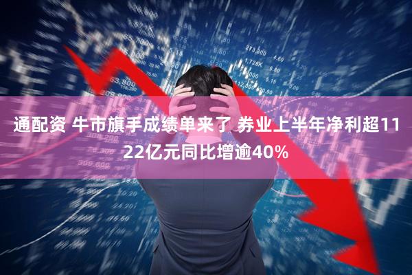 通配资 牛市旗手成绩单来了 券业上半年净利超1122亿元同比增逾40%