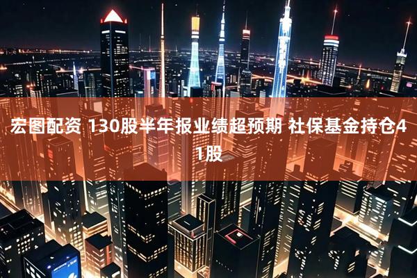 宏图配资 130股半年报业绩超预期 社保基金持仓41股