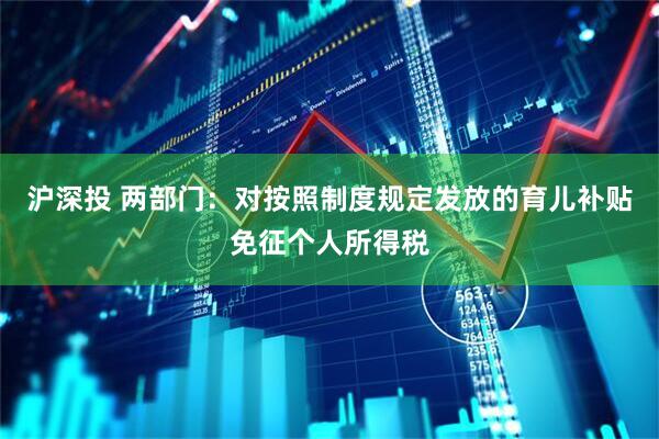 沪深投 两部门：对按照制度规定发放的育儿补贴免征个人所得税
