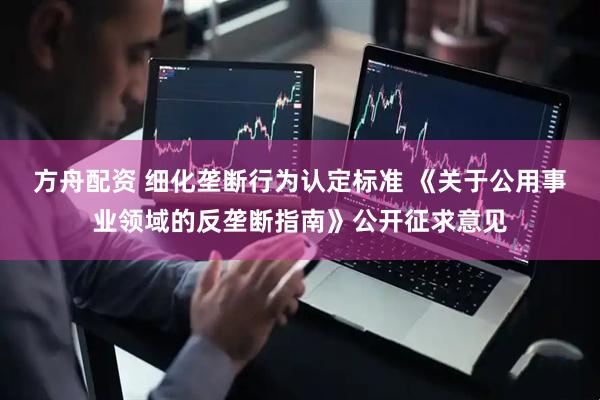 方舟配资 细化垄断行为认定标准 《关于公用事业领域的反垄断指南》公开征求意见