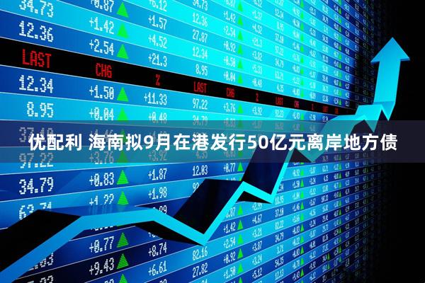 优配利 海南拟9月在港发行50亿元离岸地方债