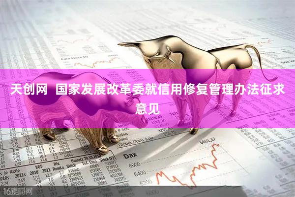 天创网  国家发展改革委就信用修复管理办法征求意见