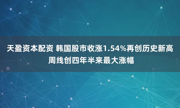 天盈资本配资 韩国股市收涨1.54%再创历史新高 周线创四年半来最大涨幅