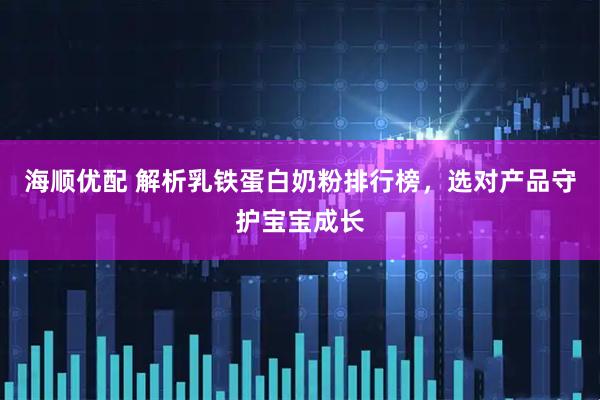 海顺优配 解析乳铁蛋白奶粉排行榜，选对产品守护宝宝成长