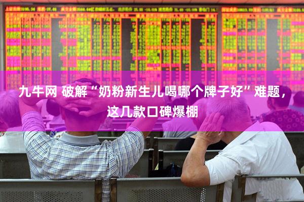 九牛网 破解“奶粉新生儿喝哪个牌子好”难题，这几款口碑爆棚