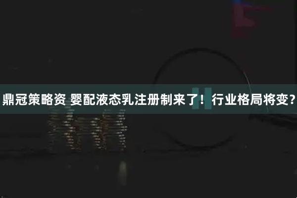 鼎冠策略资 婴配液态乳注册制来了！行业格局将变？
