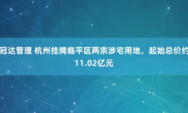 冠达管理 杭州挂牌临平区两宗涉宅用地，起始总价约11.02亿元