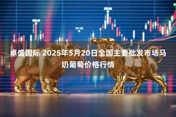 卓盛国际 2025年5月20日全国主要批发市场马奶葡萄价格行情