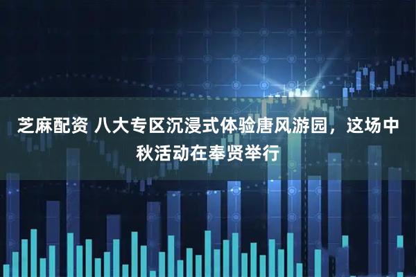 芝麻配资 八大专区沉浸式体验唐风游园，这场中秋活动在奉贤举行