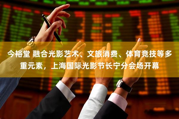 今裕堂 融合光影艺术、文旅消费、体育竞技等多重元素，上海国际光影节长宁分会场开幕