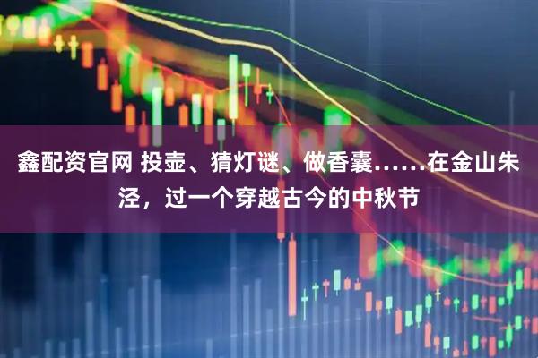 鑫配资官网 投壶、猜灯谜、做香囊……在金山朱泾，过一个穿越古今的中秋节