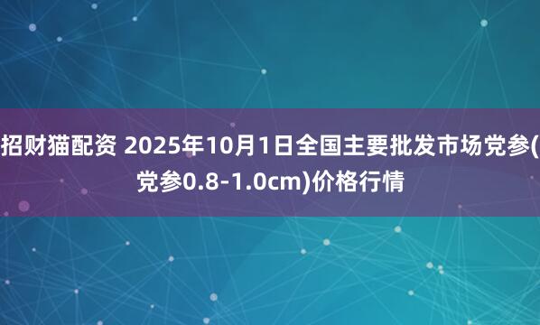 招财猫配资 2025年10月1日全国主要批发市场党参(党参0.8-1.0cm)价格行情