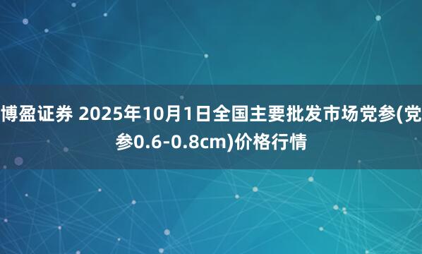 博盈证券 2025年10月1日全国主要批发市场党参(党参0.6-0.8cm)价格行情