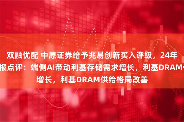 双融优配 中原证券给予兆易创新买入评级，24年报及25Q1季报点评：端侧AI带动利基存储需求增长，利基DRAM供给格局改善