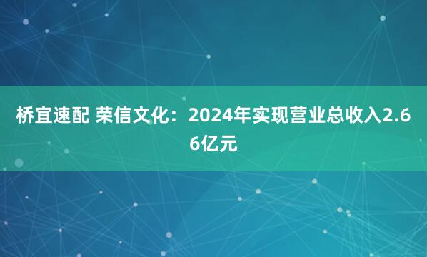 桥宜速配 荣信文化：2024年实现营业总收入2.66亿元