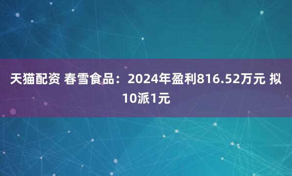 天猫配资 春雪食品：2024年盈利816.52万元 拟10派1元