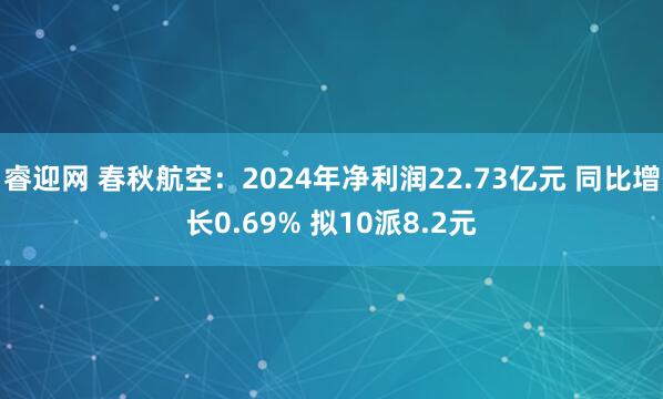 睿迎网 春秋航空：2024年净利润22.73亿元 同比增长0.69% 拟10派8.2元