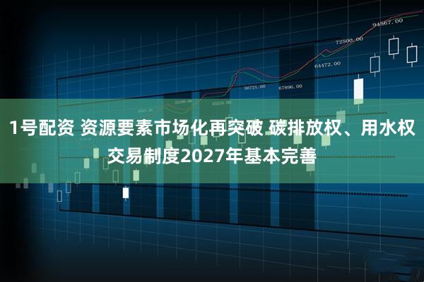 1号配资 资源要素市场化再突破 碳排放权、用水权交易制度2027年基本完善