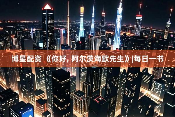 博星配资 《你好, 阿尔茨海默先生》|每日一书
